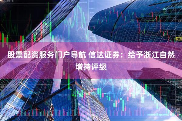 股票配资服务门户导航 信达证券：给予浙江自然增持评级