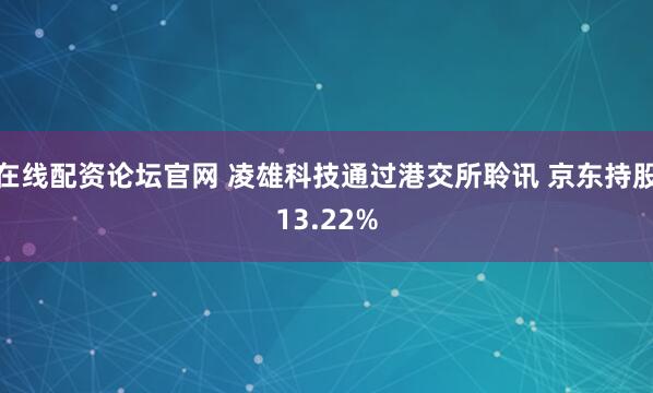 在线配资论坛官网 凌雄科技通过港交所聆讯 京东持股13.22%