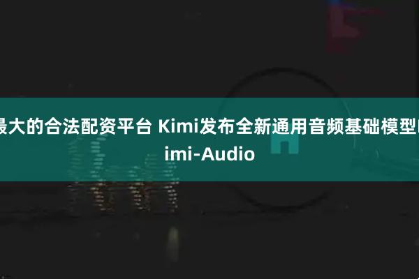 最大的合法配资平台 Kimi发布全新通用音频基础模型Kimi-Audio