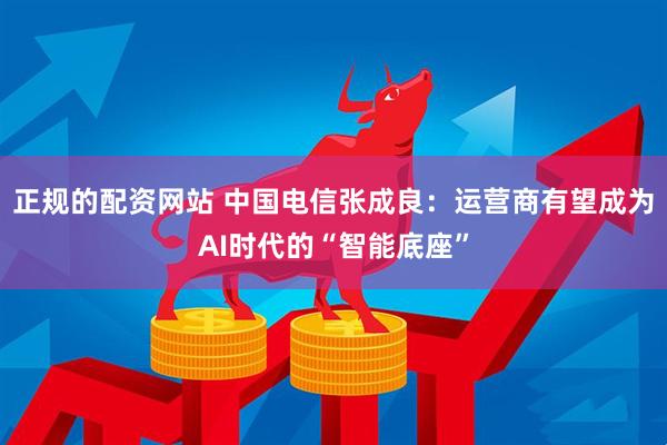 正规的配资网站 中国电信张成良：运营商有望成为AI时代的“智能底座”