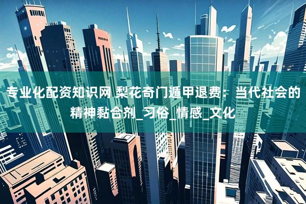 专业化配资知识网 梨花奇门遁甲退费：当代社会的精神黏合剂_习俗_情感_文化