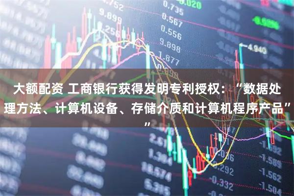 大额配资 工商银行获得发明专利授权：“数据处理方法、计算机设备、存储介质和计算机程序产品”