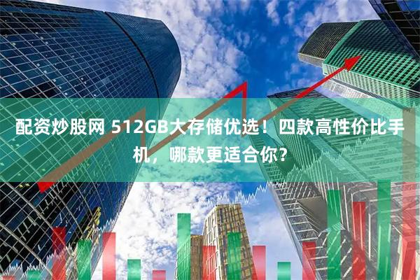 配资炒股网 512GB大存储优选！四款高性价比手机，哪款更适合你？