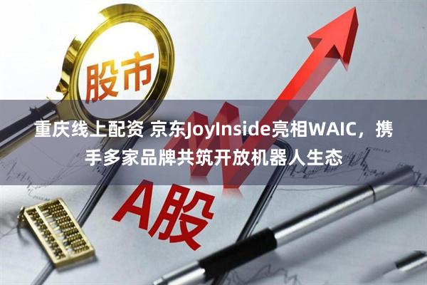重庆线上配资 京东JoyInside亮相WAIC，携手多家品牌共筑开放机器人生态