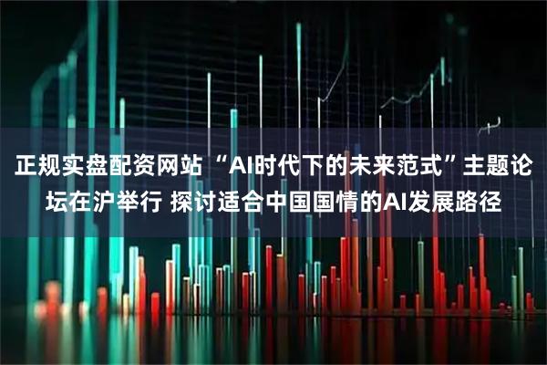正规实盘配资网站 “AI时代下的未来范式”主题论坛在沪举行 探讨适合中国国情的AI发展路径
