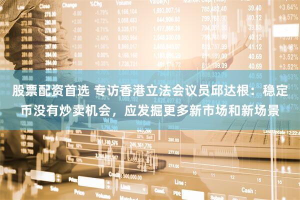 股票配资首选 专访香港立法会议员邱达根：稳定币没有炒卖机会，应发掘更多新市场和新场景