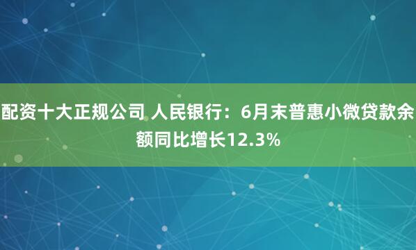 配资十大正规公司 人民银行：6月末普惠小微贷款余额同比增长12.3%