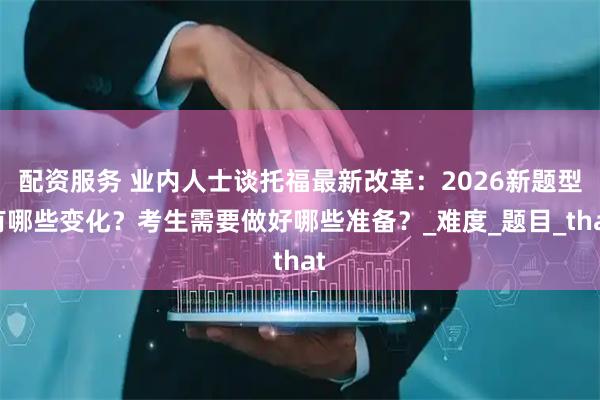 配资服务 业内人士谈托福最新改革：2026新题型有哪些变化？考生需要做好哪些准备？_难度_题目_that