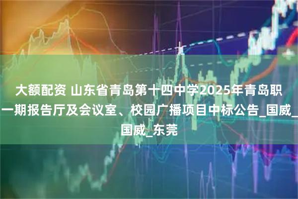 大额配资 山东省青岛第十四中学2025年青岛职教园一期报告厅及会议室、校园广播项目中标公告_国威_东莞