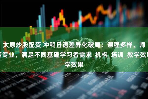 太原炒股配资 冲鸭日语差异化破局：课程多样、师资专业，满足不同基础学习者需求_机构_培训_教学效果