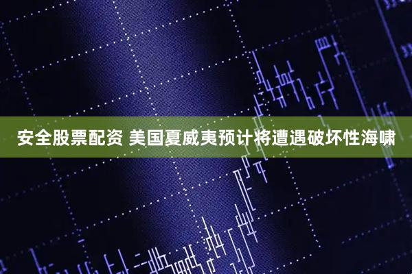 安全股票配资 美国夏威夷预计将遭遇破坏性海啸