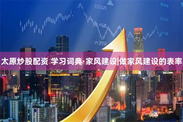 太原炒股配资 学习词典·家风建设|做家风建设的表率