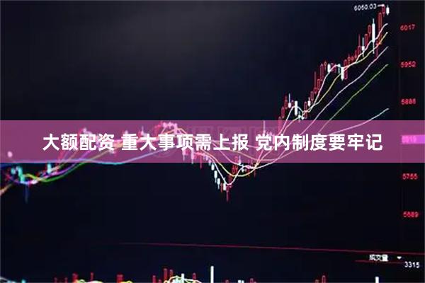 大额配资 重大事项需上报 党内制度要牢记