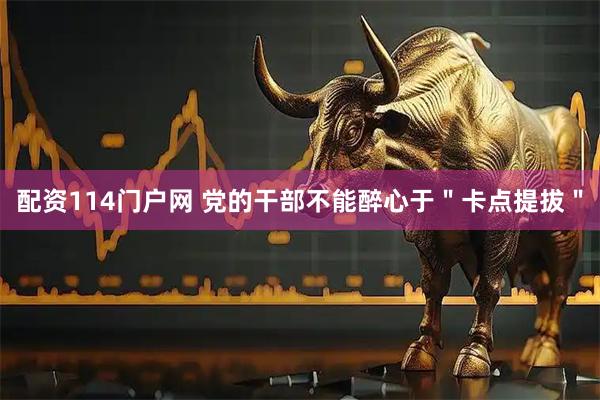 配资114门户网 党的干部不能醉心于＂卡点提拔＂