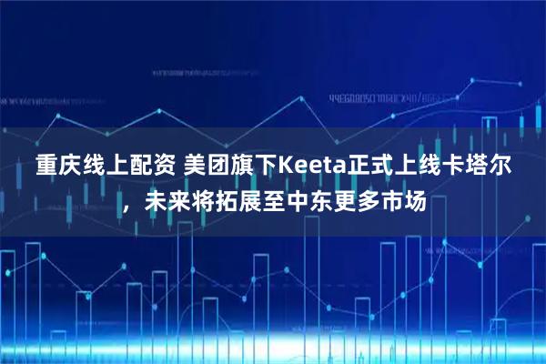 重庆线上配资 美团旗下Keeta正式上线卡塔尔，未来将拓展至中东更多市场