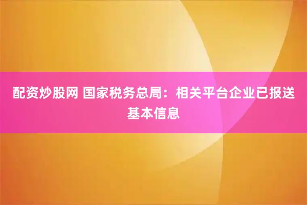 配资炒股网 国家税务总局：相关平台企业已报送基本信息