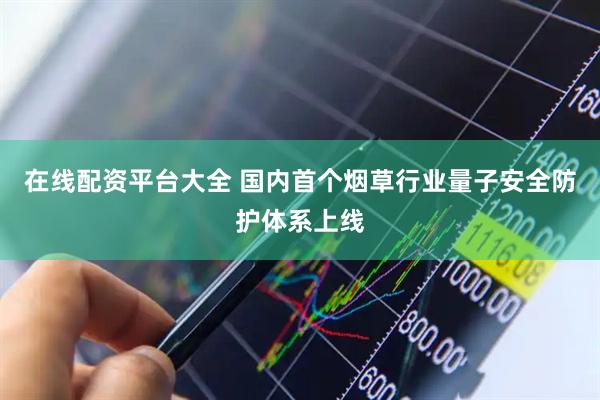 在线配资平台大全 国内首个烟草行业量子安全防护体系上线