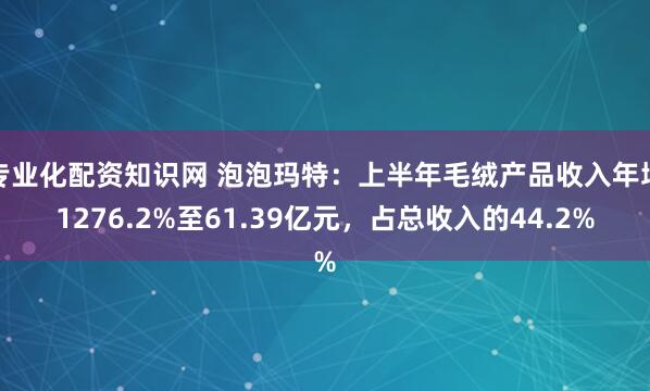 专业化配资知识网 泡泡玛特：上半年毛绒产品收入年增1276.2%至61.39亿元，占总收入的44.2%