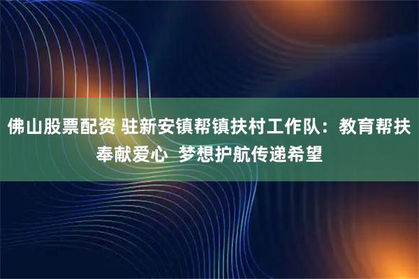 佛山股票配资 驻新安镇帮镇扶村工作队：教育帮扶奉献爱心  梦想护航传递希望