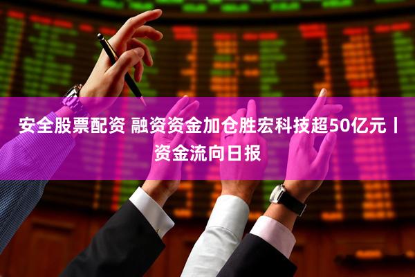 安全股票配资 融资资金加仓胜宏科技超50亿元丨资金流向日报