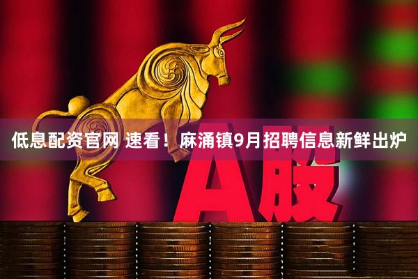 低息配资官网 速看！麻涌镇9月招聘信息新鲜出炉