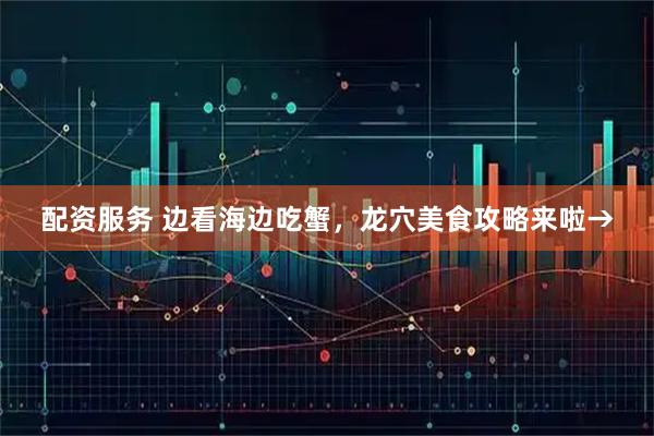 配资服务 边看海边吃蟹，龙穴美食攻略来啦→