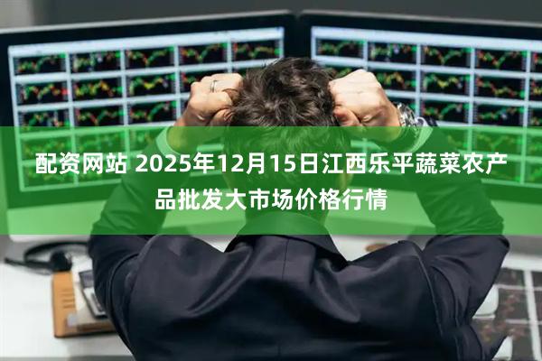 配资网站 2025年12月15日江西乐平蔬菜农产品批发大市场价格行情