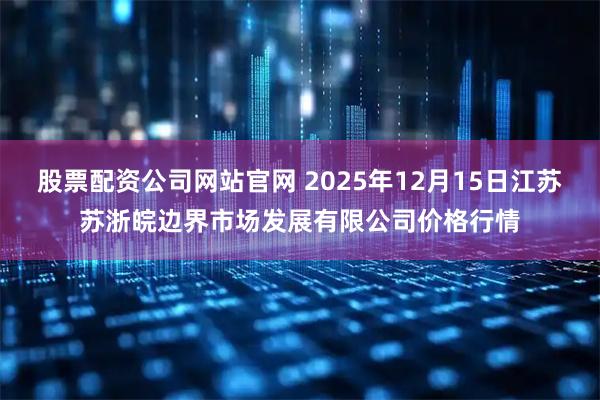 股票配资公司网站官网 2025年12月15日江苏苏浙皖边界市场发展有限公司价格行情