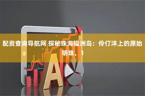 配资查询导航网 探秘珠海隘洲岛:伶仃洋上的原始明珠,1