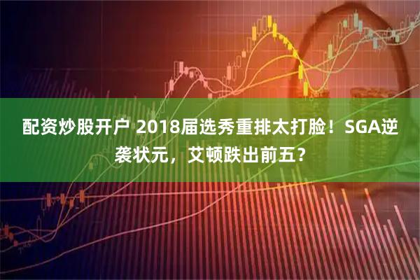 配资炒股开户 2018届选秀重排太打脸!SGA逆袭状元,艾顿跌出前五?