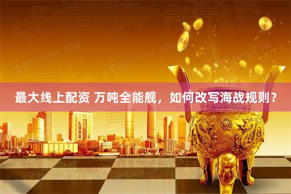 最大线上配资 万吨全能舰，如何改写海战规则？