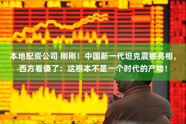本地配资公司 刚刚！中国新一代坦克震撼亮相，西方看傻了：这根本不是一个时代的产物！