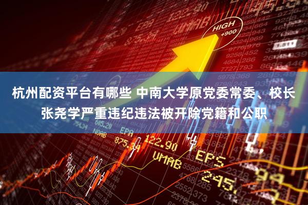 杭州配资平台有哪些 中南大学原党委常委、校长张尧学严重违纪违法被开除党籍和公职