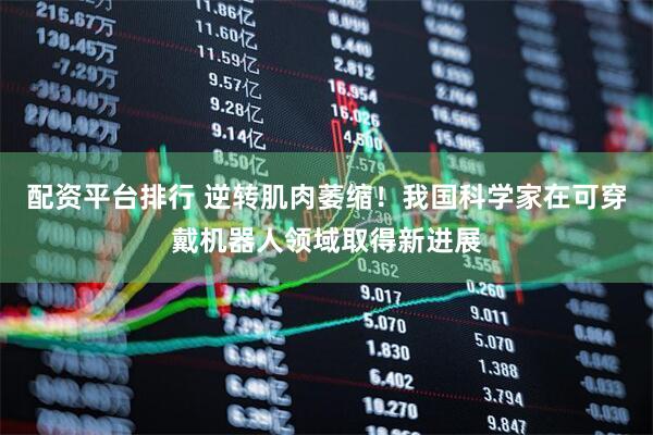 配资平台排行 逆转肌肉萎缩!我国科学家在可穿戴机器人领域取得新进展