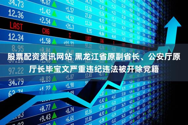 股票配资资讯网站 黑龙江省原副省长、公安厅原厅长毕宝文严重违纪违法被开除党籍