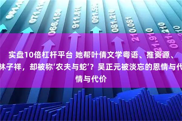 实盘10倍杠杆平台 她帮叶倩文学粤语、推资源、搭林子祥,却被称‘农夫与蛇’?吴正元被淡忘的恩情与代价