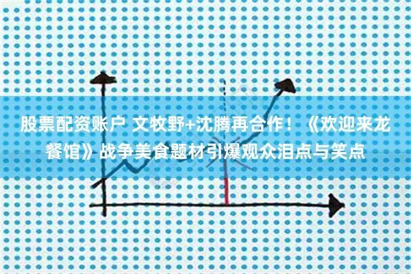 股票配资账户 文牧野+沈腾再合作！《欢迎来龙餐馆》战争美食题材引爆观众泪点与笑点