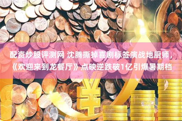 配资炒股评测网 沈腾撕掉喜剧标签演战地厨师，《欢迎来到龙餐厅》点映逆跌破1亿引爆暑期档
